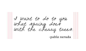 I Want To Do To You What Spring Does To The Cherry Trees Pablo Neruda Pablo Neruda Wonder Quotes Pablo