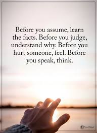 Before You Assume Learn The Facts Before You Judge Understand Why Before You Hurt Someone Feel Before Assuming Quotes Quotes Deep Meaningful Speak Quotes