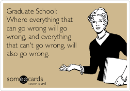 You have probably gone through this a thousand times: Graduate School Where Everything That Can Go Wrong Will Go Wrong And Everything That Can T Go Wrong Will Also Go Wrong College Ecard