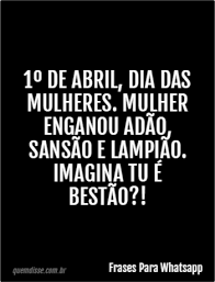 Alguns associam o surgimento da data com a greve das mulheres que. Frases Para Whatsapp 1Âº De Abril Dia Das Mulheres Mulher Enganou Adao Sansao E Lampiao Imagina Tu E Bestao