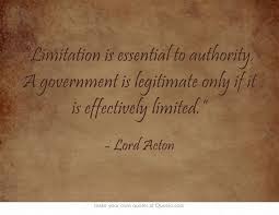 Limitation Is Essential To Authority A Government Is Legitimate Only If It Is Effectively Limited Lord Acton Government Quotations And Sayings Own Q