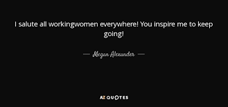 Check spelling or type a new query. Megan Alexander Quote I Salute All Workingwomen Everywhere You Inspire Me To Keep