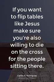 If You Want To Flip Tables Like Jesus Make Sure You Re Also Willing To Die On The Cross For The People Sitting For God So Loved The World I Love The