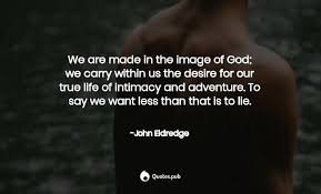 And, it's from one of my favorite authors and a book, that quite literally changed my life, wild at heart. We Are Made In The Image Of God We Ca John Eldredge Quotes Pub