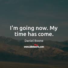 I M Going Now My Time Has Come Idlehearts