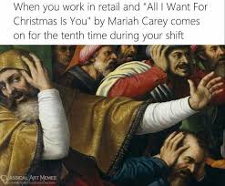 All i want for christmas. Dopl3r Com Memes When You Work In Retail And All I Want For Christmas Is You By Mariah Carey Comes On For The Tenth Time During Your Shift Classical Artmemes Facebook Comm Classicalartmemes