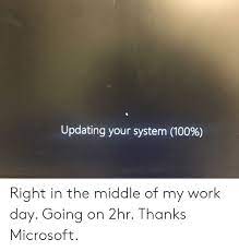 Updating Your System 100 Right In The Middle Of My Work Day Going On 2hr Thanks Microsoft Microsoft Meme On Me Me