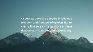 Access 155 of the best freedom quotes today. Harry S Truman Quote Of Course There Are Dangers In Religious Freedom And Freedom Of Opinion But To Deny These Rights Is Worse Than Dangero