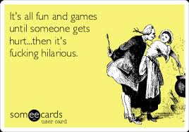 It's all fun and games until someone gets hurt. It S All Fun And Games Until Someone Gets Hurt Then It S Fucking Hilarious Cry For Help Ecard