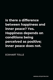 Eckhart tolle's guide to transforming your life. Eckhart Tolle Quote Is There A Difference Between Happiness And Inner Peace Yes Happiness Depends On Conditions Being Perceived As Positive Inner Peace Does Not