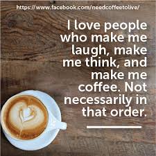 I Love People Who Make Me Laugh Make Me Think And Make Me Coffee Not Necessarily In That Order