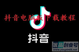 抖音电脑版怎么下载？官网下载链接和教程！ | 优品创业号