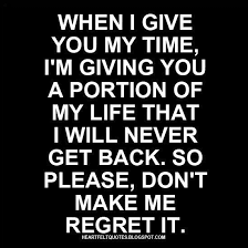 When I Give You My Time I M Giving You A Portion Of My Life That I Will Never Get Back So Please Don T Make Me Regret It Life Quotes Me Time