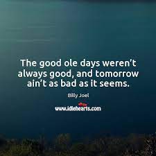The Good Ole Days Weren T Always Good And Tomorrow Ain T As Bad As It Seems Idlehearts