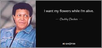 Give me my flowers while i yet live. Chubby Checker Quote I Want My Flowers While I M Alive