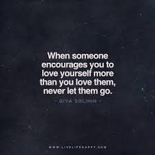 When Someone Encourages You To Love Yourself More Than You Love Them Never Let Them Go Life Quotes Quotes Quotable Quotes