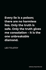 The truth may hurt for a little while but a lie hurts forever. Leo Tolstoy Quote Every Lie Is A Poison There Are No Harmless Lies Only The Truth Is Safe Only The Truth Gives Me Consolation It Is The One Unbreakable Diamond