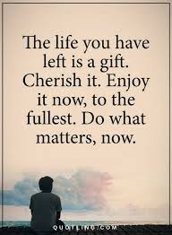 Life Quotes The Life You Have Left Is A Gift Cherish It Enjoy It Now To The Fullest Do What Matters Inspirational Words Motivational Quotes Positive Quotes