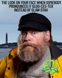 THE LOOK ON YOUR FACE WHEN SOMEBODY PRONOUNCES GLOU-CES-TER INSTEAD OF  GLAW-STAH WICKED f WICKEDBOSTON BOSTON