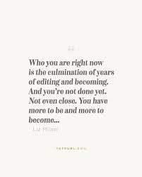 Who You Are Right Now Is The Culmination Of Years Of Editing And Becoming And You Re Not Done Yet Not Even C Cool Words Inspirational Words Quotes To Live By