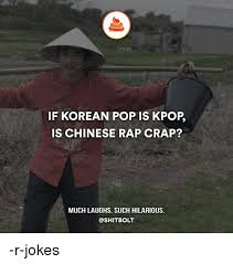 They want white or black husbands and want to give birth to 'racially superior' kids with 'racially superior' men. If Korean Pop Is Kpop Is Chinese Rap Crap Much Laughs Such Hilarious R Jokes Meme On Me Me