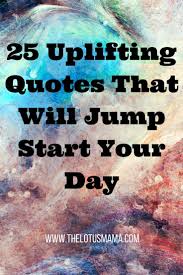 25 Uplifting Quotes To Jump Start Your Day Uplifting Quotes Quotes Positive Quotes For Life