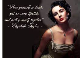 Pour yourself a drink, put on some lipstick, and pull yourself together. Elizabeth Taylor Quote Pic Elizabeth Taylor Quotes Actor Quotes Legend Quotes