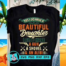 Download Yes I Do Have A Beautiful Daughter I Also Have A Gun A Shovel And An Alibi Svg Funny Svg Quote Svg Buy T Shirt Design Artwork Buy T Shirt Designs