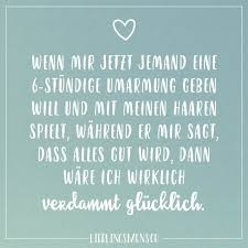 Wenn Mir Jetzt Jemand Eine 6 Stundige Umarmung Geben Will Und Mit Meinen Haaren Spielt Wahrend Er Mir Sagt Dass Alles Gut Wird Dann Ware Ich Wirklich Verdamm Liebe Beziehung Zitate Spruche
