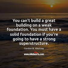 You Can T Build A Great Building On A Weak Foundation You Must Idlehearts