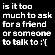 There are many reasons why people may behave this way, and narcissism is only one of them. Is It Too Much To Ask For A Friend Or Someone To Talk To Post By Maxbe98 On Boldomatic