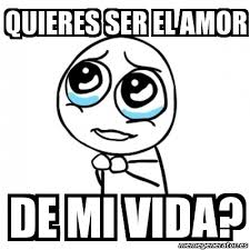 Meme Por Favor Quieres Ser El Amor De Mi Vida 2209212