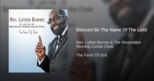 He is a visionary who holds up the triumphant heritage of gospel music. Blessed Be The Name Of The Lord Lyrics Rev Luther Barnes The Restoration Worship Center Instant Motivation Hub Imh