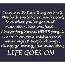 Life goes on from longman dictionary of contemporary english life goes on spoken used to say that you must continue to live a normal life even when something sad or disappointing has happened we both miss him, but life goes on. Quotes About Life Goes On 145 Quotes