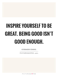 Inspire Yourself To Be Great Being Good Isn T Good Enough Picture Quotes