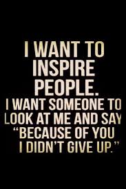 I Want To Inspire People I Want Someone To Look At Me And Say Author I Want To Inspire People I Want Someone To Look At Me And Say Because Of You I Didn T Give Up This Is What I Will Work Quotes To Live By