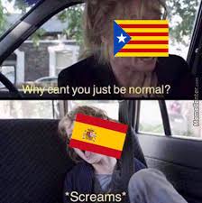 As english is the most recognizable and famous language in the. Spain Behavior Upon Catalonia Why Can T You Just Be Normal Know Your Meme