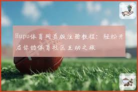 Hupu体育网页版注册教程：轻松开启你的体育社区互动之旅| 虎扑