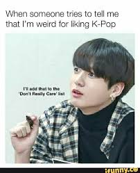 When Someone Tries To Tell Me That I M Weird For Liking K Pop Don T Really Care List Ifunny Bts Memes Hilarious Bts Memes Bts Meme Faces