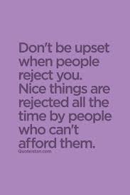Here you may to know how to reject someone nicely. Don T Be Upset When People Reject You Nice Things Are Rejected All The Time By People Who Can T Afford Them Life Quotes Inspirational Words Quotes That