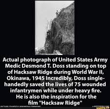 The battle at hacksaw ridge, on the island of okinawa, was a close combat fight with heavy weaponry. Actual Photograph Of United States Army Medic Desmond T Doss Standing On Top Of Hacksaw Ridge During World War Il Okinawa 1945 Incredibly Doss Single Handedly Saved The Lives Of 75 Wounded