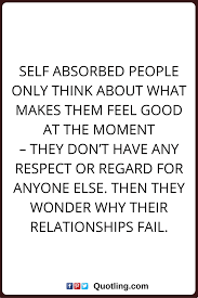 Selfish Quotes Self Absorbed People Only Think About What Makes Them Feel Good At The Moment They D Selfish People Quotes Selfish Quotes Self Absorbed People