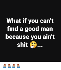 What If You Can T Find A Good Man Because You Ain Shit Meme On Me Me