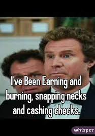 I Ve Been Earning And Burning Snapping Necks And Cashing Checks