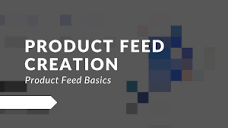 Product Feed Basics: Product Feed Creation