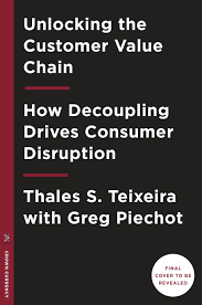 How decoupling drives consumer disruption authors: 9781524763084 Unlocking The Customer Value Chain How Decoupling Drives Consumer Disruption By Greg Piechota Thales S Teixeira Biblio Co Uk