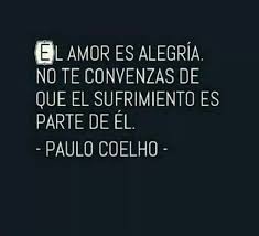 El Amor Es Alegria No Te Convenzas De Que El Sufrimiento Es Parte De El Frases Citas Paulocoelho Inspirational Quotes Life Quotes Great Quotes