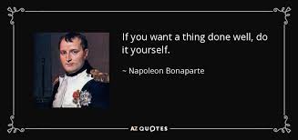 I often feel this way myself. Napoleon Bonaparte Quote If You Want A Thing Done Well Do It Yourself