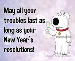 May All Your Troubles Last As Long As Your New Years Resolutions Happy New Year Quotes Funny New Year Quotes Funny Hilarious Quotes About New Year