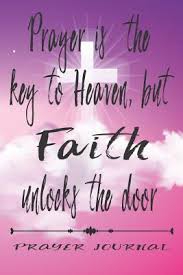 Why should the sons and daughters of god be reluctant to pray, when prayer is the key in the hand of faith to unlock heaven's storehouse, where are treasured the boundless resources of omnipotence? Prayer Is The Key To Heaven But Faith Unlocks The Door Prayer Journal Journal For Prayer Gratitude And Connection With God By Not A Book